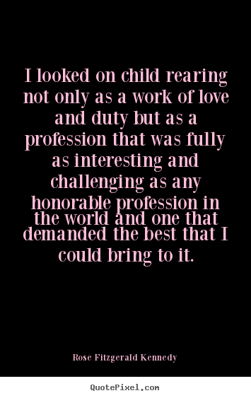 Rose Fitzgerald Kennedy image quotes - I looked on child rearing not only as a work of love.. - Love quote