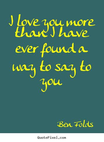 Love quotes - I love you more than i have ever found a way to..