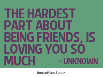 The hardest part about being friends, is loving.. Unknown great love quote