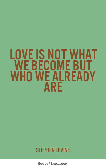 Love is not what we become but who we already are Stephen Levine good love quotes