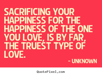 Quotes about love - Sacrificing your happiness for the happiness of the one you..