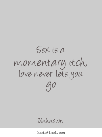 Create your own picture quotes about love - Sex is a momentary itch, love never lets you go
