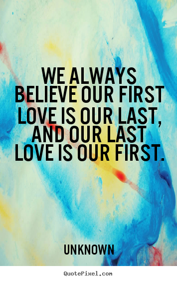Quote about love - We always believe our first love is our last, and our..