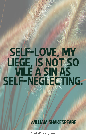 Self-love, my liege, is not so vile a sin as self-neglecting. William Shakespeare  good love quote