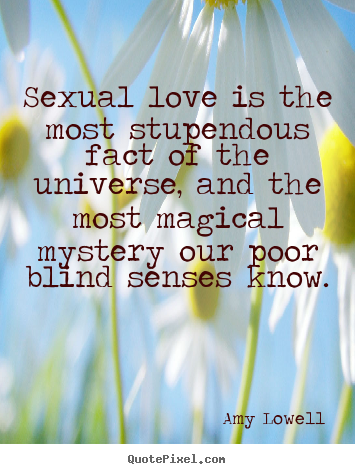 Sexual love is the most stupendous fact of the universe,.. Amy Lowell best love quotes