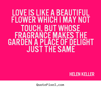 Quote about love - Love is like a beautiful flower which i may not touch, but whose..