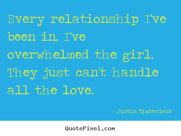 Every relationship i've been in, i've overwhelmed the girl. they just.. Justin Timberlake  love quotes