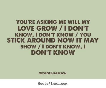 How to make picture quotes about love - You're asking me will my love grow / i don't know,..