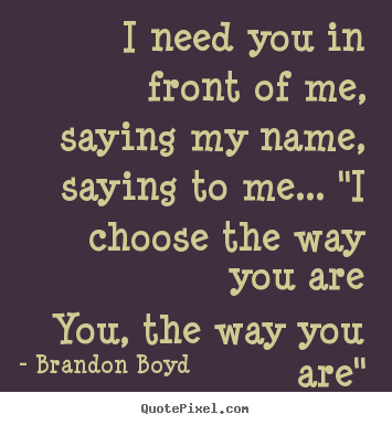 Quotes about love - I need you in front of me, saying my name,..