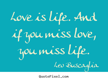 Leo Buscaglia picture quotes - Love is life. and if you miss love, you miss life. - Love quote