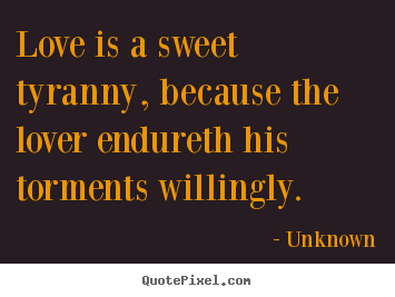 Make poster quotes about love - Love is a sweet tyranny, because the lover endureth his torments..