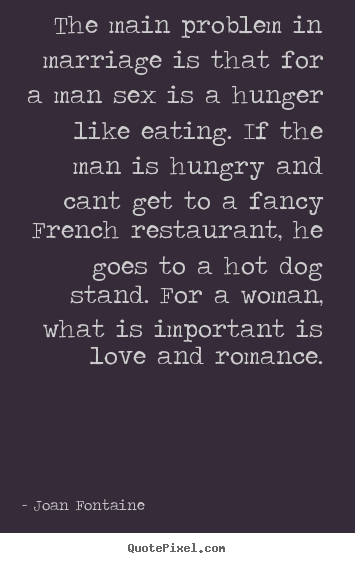 The main problem in marriage is that for a man sex is a hunger.. Joan Fontaine famous love quotes
