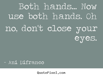Both hands... now use both hands. oh no, don't.. Ani Difranco popular love quotes