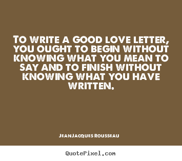 Love quotes - To write a good love letter, you ought to begin without knowing..