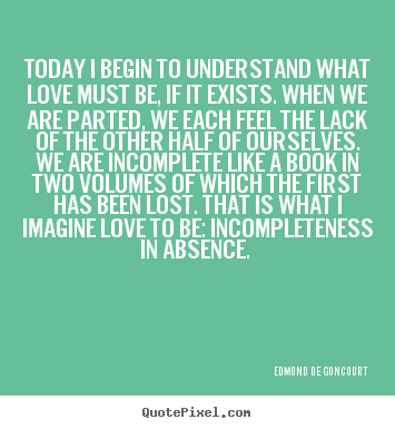 Design your own image quotes about love - Today i begin to understand what love must be, if it exists...