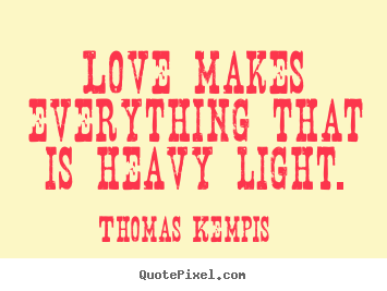 How to design picture quotes about love - Love makes everything that is heavy light.