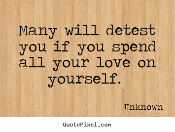 Many will detest you if you spend all your love on yourself.  Unknown popular love quote