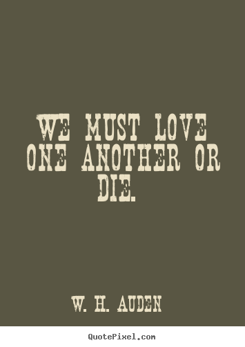 We must love one another or die.  W. H. Auden greatest love quotes