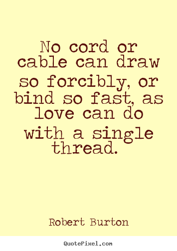 No cord or cable can draw so forcibly, or bind so fast, as love can.. Robert Burton greatest love quotes