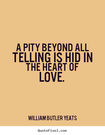 A pity beyond all telling is hid in the heart.. William Butler Yeats popular love quote