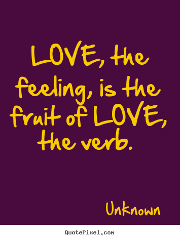 Love, the feeling, is the fruit of love, the.. Unknown best love quotes