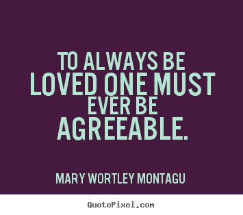 Quotes about love - To always be loved one must ever be agreeable.
