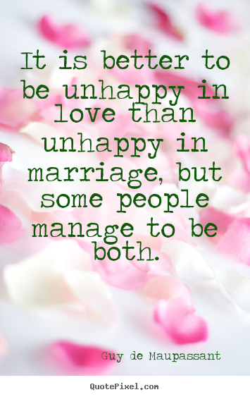Quote about love - It is better to be unhappy in love than unhappy in marriage,..