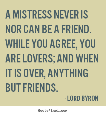 Lord Byron  image quotes - A mistress never is nor can be a friend. while you agree, you are.. - Love quote