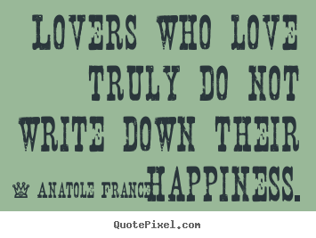 Anatole France  picture quote - Lovers who love truly do not write down their.. - Love quotes