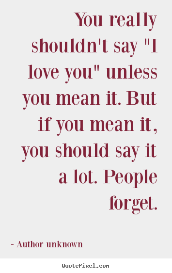 Love quotes - You really shouldn't say "i love you" unless you mean it. but if you..