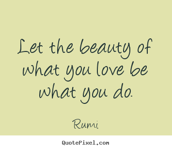 Rumi picture quotes - Let the beauty of what you love be what you do. - Love sayings