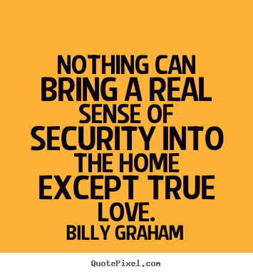 Nothing can bring a real sense of security into the home except true.. Billy Graham good love quotes