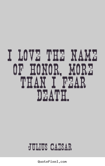Design your own poster quotes about love - I love the name of honor, more than i fear death.