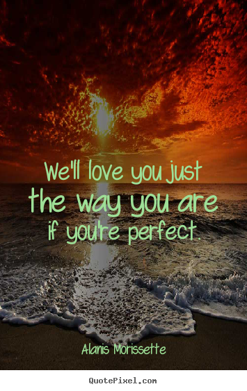 Alanis Morissette picture quotes - We'll love you just the way you are if you're perfect. - Love quotes
