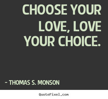 Thomas S. Monson picture quotes - Choose your love, love your choice. - Love quotes