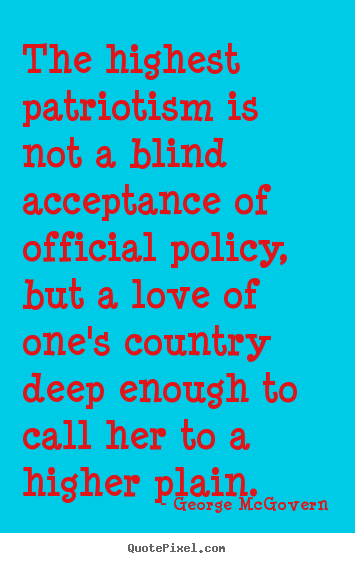 The highest patriotism is not a blind acceptance of official policy,.. George McGovern top love quote