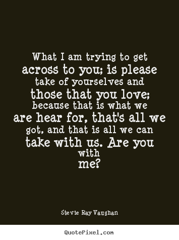 What i am trying to get across to you; is please take of.. Stevie Ray Vaughan great love quote