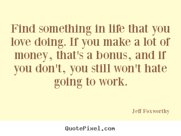 How to design picture quote about love - Find something in life that you love doing. if you make a lot of..
