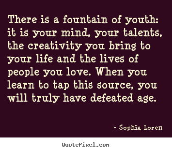 Love quotes - There is a fountain of youth: it is your mind, your talents, the creativity..