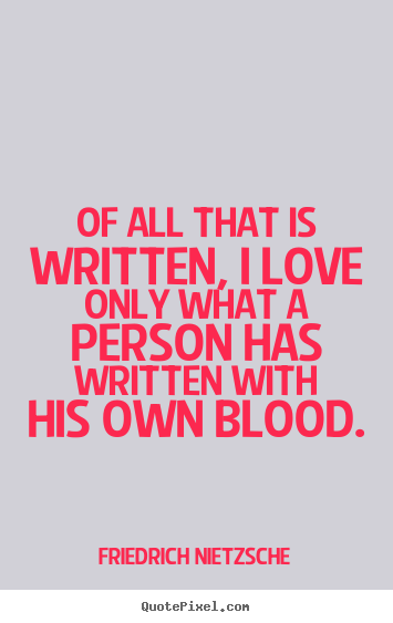 Love quote - Of all that is written, i love only what a person has written..