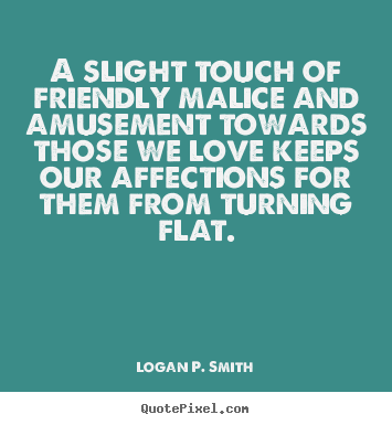 A slight touch of friendly malice and amusement towards.. Logan P. Smith  love quotes