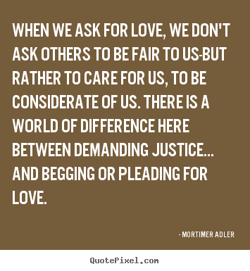 Love sayings - When we ask for love, we don't ask others to be fair to us-but..