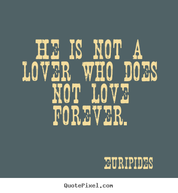 He is not a lover who does not love forever. Euripides best love quote