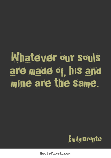 Sayings about love - Whatever our souls are made of, his and mine..