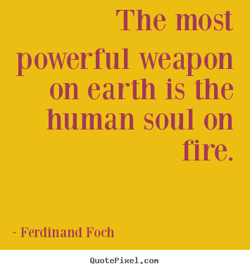 The most powerful weapon on earth is the human soul on fire. Ferdinand Foch top love quotes
