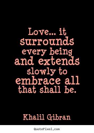 Love quotes - Love... it surrounds every being and extends slowly to embrace..