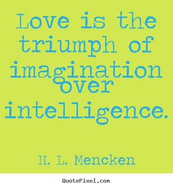 Love is the triumph of imagination over intelligence. H. L. Mencken top love quotes