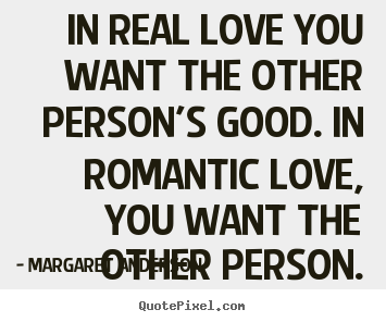 Love quotes - In real love you want the other person's good. in romantic love, you..