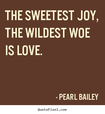 The sweetest joy, the wildest woe is love. Pearl Bailey famous love quote