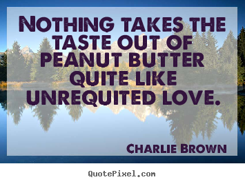 Quote about love - Nothing takes the taste out of peanut butter quite like unrequited..
